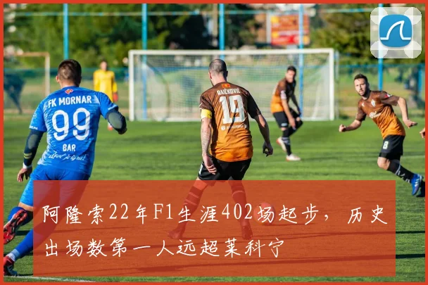 阿隆索22年F1生涯402场起步，历史出场数第一人远超莱科宁