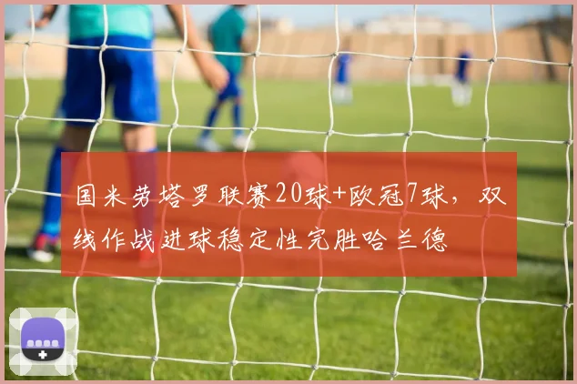 国米劳塔罗联赛20球+欧冠7球，双线作战进球稳定性完胜哈兰德