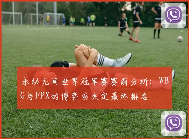 永劫无间世界冠军赛赛前分析:WBG与FPX的博弈或决定最终排名